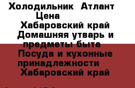 Холодильник  Атлант › Цена ­ 3 500 - Хабаровский край Домашняя утварь и предметы быта » Посуда и кухонные принадлежности   . Хабаровский край